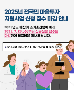 2025년 전국민 마음투자 지원사업 신청 접수 마감 안내
2025년도 예산이 조기소진됨에 따라, 2025. 7. 23.(수)부터 신규신청 접수를 마감하게 되었음을 안내드립니다.
    문의사항 : 북구보건소 정신건강팀 ☎ 309-5296