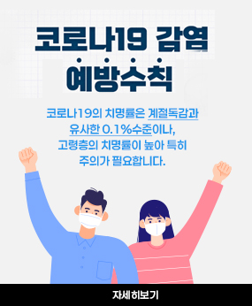 코로나19감염 예방수칙
코로나19의 치명률은 계절독감과
유사한 0.1%수준이나,
고령층의 치명률이 높아 특히
주의가 필요합니다.
자세히보기