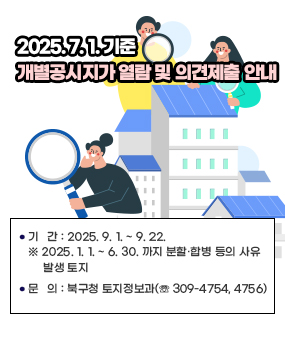 2025. 7. 1. 기준 개별공시지가 열람 및 의견제출 안내
    기   간 : 2025. 9. 1. ~ 9. 22.
     ※ 2025. 1. 1. ~ 6. 30. 까지 분할·합병 등의 사유 발생 토지
    문   의 : 북구청 토지정보과(☏ 309-4754, 4756)