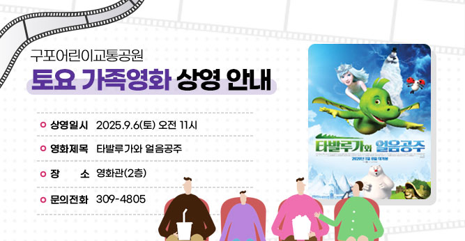 구포어린이교통공원 토요 가족영화 상영 안내
○ 상영일시 : 2025.9.6(토) 오전 11시
○ 영화제목 :  타발루가와 얼음공주 (약87분)
○ 장    소 : 영화관 (2층)    
○ 문의전화(☎309-4805)