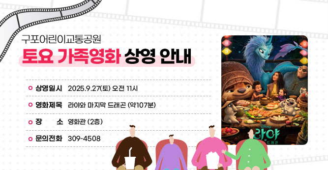 구포어린이교통공원 토요 가족영화 상영 안내
○ 상영일시 : 2025.9.27(토) 오전 11시
○ 영화제목 : 라야와 마지막 드래곤 (약107분)
○ 장    소 : 영화관(2층)
○ 문의전화(☎309-4805)