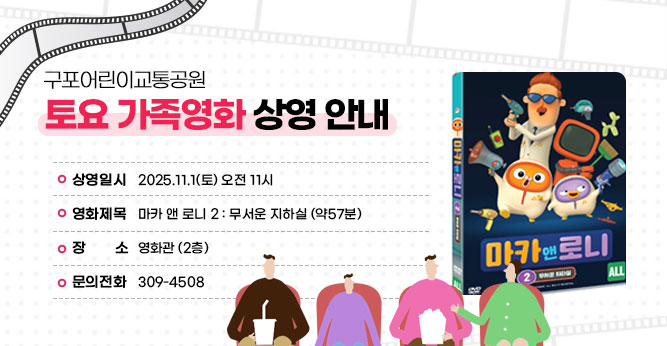 구포어린이교통공원 토요 가족영화 상영 안내
○ 상영일시 : 2025.11.1(토) 오전 11시
○ 영화제목 :  마카 앤 로니 2 : 무서운 지하실 (약57분)
○ 장    소 : 영화관 (2층)  
○ 문의전화(☎309-4805)