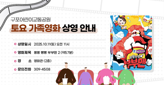 구포어린이교통공원 토요 가족영화 상영 안내
○ 상영일시 : 2025.11.8(토) 오전 11시
○ 영화제목 :뿡뿡 빵빵 부부맨 2
○ 장    소 : 영화관 (2층)  
○ 문의전화(☎309-4805)