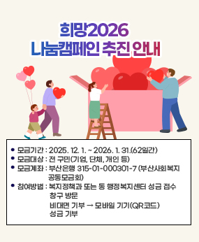 「희망2026 나눔캠페인」추진 안내
- 모금기간: 2025. 12. 1. ~ 2026. 1. 31.(62일간)
 - 모금대상: 전 구민(기업, 단체, 개인 등) 
 - 모금계좌: 부산은행 315-01-000301-7 (부산사회복지공동모금회)
 - 참여방법: 복지정책과 또는 동 행정복지센터 성금 접수 창구 방문
             비대면 기부  모바일 기기(QR코드) 성금 기부