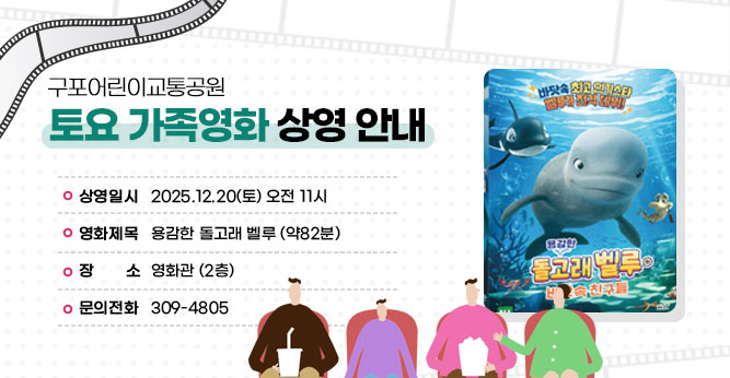 구포어린이교통공원 토요 가족영화 상영 안내
○ 상영일시 : 2025.12.20(토) 오전 11시
○ 영화제목 :용감한 돌고래 벨루 (약82분)
○ 장    소 : 영화관 (2층)     
○ 문의전화(☎309-4805)