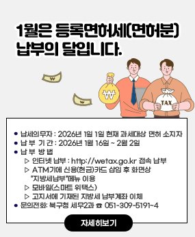 1월은 등록면허세(면허분) 납부의 달입니다.
 ● 납세의무자 : 2026년 1일 1일 현재 과세대상 면허 소지자
  ● 납 부  기 간 : 2026년 1월 16일 ~ 2월 2일
  ● 납 부  방 법
     ▷ 인터넷 납부 : http://wetax.go.kr 접속 납부
     ▷ ATM기에 신용(현금)카드 삽입 후 화면상 “지방세납부”메뉴 이용
     ▷ 모바일(스마트 위택스)
     ▷ 고지서에 기재된 지방세 납부계좌 이체
  ● 문의전화: 북구청 세무2과 ☎ 051-309-5191~4