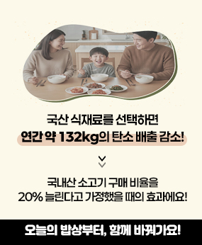 국산 식재료를 선택하면 연간 약 132kg의 탄소 배출 감소!
국내산 소고기 구매 비율을 20%늘린다고 가정했을 때의 효과에요.
오늘의 밥상부터, 함께 바꿔가요!