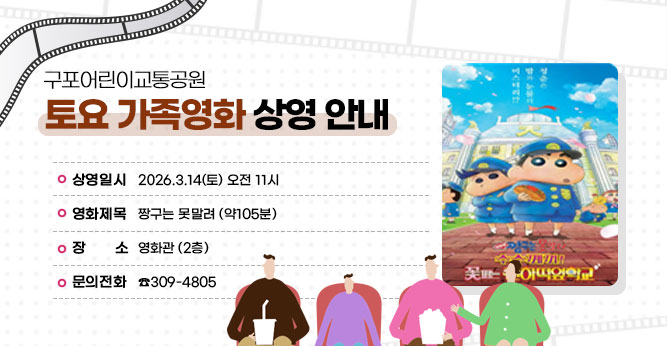 구포어린이교통공원 토요 가족영화 상영 안내
○ 상영일시 : 2026.3.14(토) 오전 11시
○ 영화제목 :짱구는 못말려 (약105분)
○ 장    소 : 영화관 (2층)
○ 문의전화(☎309-4805)