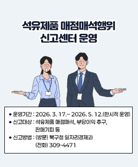 석유제품 매점매석행위 신고센터 운영
○ 운영기간 : 2026. 3. 17.~ 2026. 5. 12.(한시적 운영)
○ 신고대상 : 석유제품 매점매석, 부당이익 추구, 판매기피 등
○ 신고방법 : (방문) 북구청 일자리경제과 (전화) 309-4471