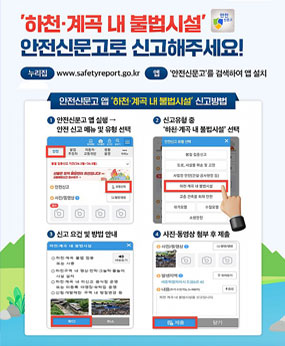 하천계곡 불법시설 안전신문고로 신고해주세요!
-누리집:www.safetyreport.go.kr 
-앱:'안전신문고'를 검색하여 앱 설치
