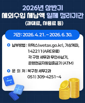2026년 상반기 세외수입(과태료, 사용료 등) 체납액 일제 정리기간 
2026. 4.21. ~ 2026. 6.30.
납부방법 : 위택스(wetax.go.kr), 가상계좌, 142211(ARS유료),
각 구청 세무과 무인수납기, 은행현금자동입출금기(ATM) 
문의처 : 북구청 세무2과  051) 309-4251~4