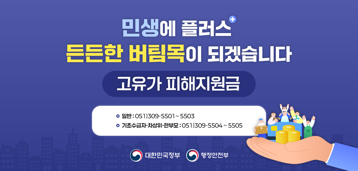 민생에 플러스
든든한 버팀목이 되겠습니다
고유가 피해지원금
-일반 : 051)309-5501~5503
-기초수급자,차상위,한부모 : 051)309-5504~5505