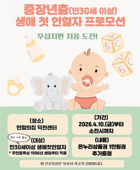 중장년층(만30세 이상) 생애 첫 헌혈자 프로모션
무섭지만 처음 도전!
장소 : 헌혈의집 덕천센터
기간 : 2026. 4. 10.(금)부터 소진시까지
대상 : 만30세이상 생애첫헌혈자 (북구 거주 필수!)
*주민등록상 1996년 생일부터 적용
내용 : 온누리상품권 1만원권 추가증정

-이 프로모션은 부산시 북구가 지원합니다.-