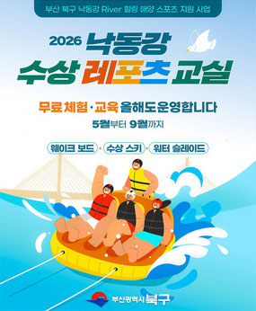 부산 북구 낙동강 River 힐링 해양 스포츠 지원 사업
2026 낙동강 수상 레포츠 교실
무료체험, 교육 올해도 운영합니다
5월부터 9월까지
[웨이크 보드/수상 스키/워터 슬레이드]

기간 : 2026. 5. 1. ~ 9. 30. 매일 2~3회 (오전/오후)
장소 : 화명생태공원 내 화명 수상레포츠 타운 (부산광역시 북구 강변대로 1629)
참가 : 8세 이상 아동청소년 및 성인 등 ※ 미성년은 보호자 참관 또는 동승해야 합니다.
종목 : 웨이크 보드, 수상 스키, 워터 슬레이드 중 택1
참가비 : 무료 ※ 샤워실 이용료 5,000원은 별도/유료
참가 신청 : 통화 010-4947-0855 또는 이메일 425628@naver.com
-1일 2부 (오전/오후)
1부 : 10:00~10:20 안전교육 / 10:20~11:00 레포츠 체험
2부 : 13:00~13:20 안전교육 / 13:20~14:00 레포츠 체험
[회당 최대 30명]
※각 차수 체험 진행 후 안전 점검 및 종료
