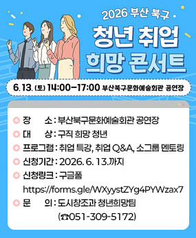  사 업 명 : 청년 취업 희망 콘서트 
  일    시 : 2026. 6. 13.(토) 14:00 ~ 17:00
  장    소 : 부산북구문화예술회관 공연장
  대    상 : 구직 희망 청년
  프로그램 : 취업 특강, 취업 Q&A, 소그룹 멘토링
  신청기간 : 2026. 6. 13.까지
  신청링크 : 구글폼(https://forms.gle/WXyystZYg4PYWzax7)
 ❍ 문    의 : 도시창조과 청년희망팀(☎051-309-5172)