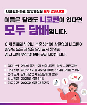 이제 원료의 부위나 추출 방식에 상관없이 니코틴이 함유된 모든 제품은 담배로서 동일한 경고 그림 부착 및 판매 규제 대상입니다.
확대범위 : 연초의 줄기, 뿌리 추출 니코틴, 합성 니코틴 포함
예외사항 : 금연보조제 등 약사법에 따른 '의약품(의품)'은 제외
법적근거 : 담배사업법 제2조 (담배의 정의)
법시행일 : 2026년 4월 24일
계도기간 : 2026년 6월 23일까지