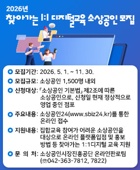 < 2026년 찾아가는 1:1 디지털교육 소상공인 모집 공고>
□ 모집기간 : 2026. 5. 1. ~ 11. 30.
□ 모집규모 : 소상공인 1,500명 내외
  ※ 신청대상 : ｢소상공인 기본법｣ 제2조에 따른 소상공인으로, 신청일 현재 정상
                적으로 영업 중인 점포
□ 신청방법 : 소상공인24(www.sbiz24.kr)를 통한 온라인 접수
□ 지원내용 : 집합교육 참여가 어려운 소상공인을 대상으로 온라인 플랫폼입점
              및 홍보 방법 등 찾아가는 1:1 디지털 교육 지원
□ 문의 : 소상공인시장진흥공단 온라인판로팀 (☏042-363-7812, 7822)