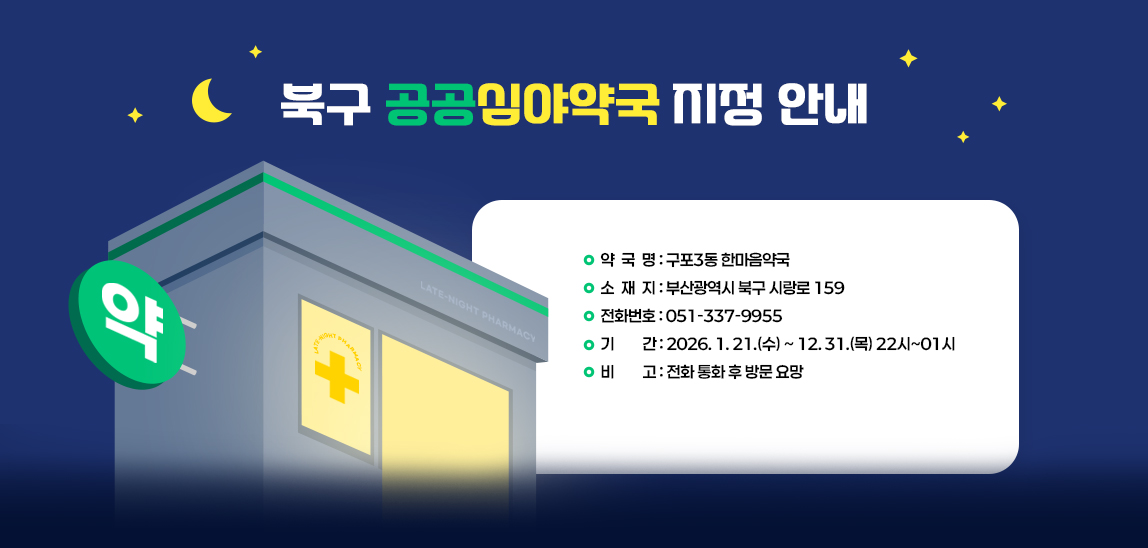 □ 지정 사항 □
1. 약 국 명: 구포3동 한마음약국
2. 소 재 지: 부산광역시 북구 시랑로 159
3. 전화번호: 051-337-9955
4. 기    간: 2026. 1. 21.(수) ~ 12. 31.(목) 22시~01시
5. 비    고: 전화 통화 후 방문 요망