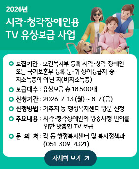 ·신청대상 : 보건복지부 등록 시각․청각 장애인 또는 국가보훈부 등록 눈․귀 상이등급자 중 저소득층이 아닌 자(비저소득층)
·보급대수 : 유상보급 총 18,500대
·신청기간 : 2026. 7. 13.(월) ~ 8. 7.(금)
·신청방법 : 거주지 동 행정복지센터 방문 신청
·주요내용 : 시각·청각장애인의 방송시청 편의를 위한 맞춤형 TV 보급
·문 의 처 : 각 동 행정복지센터 및 복지정책과(051-309-4321)