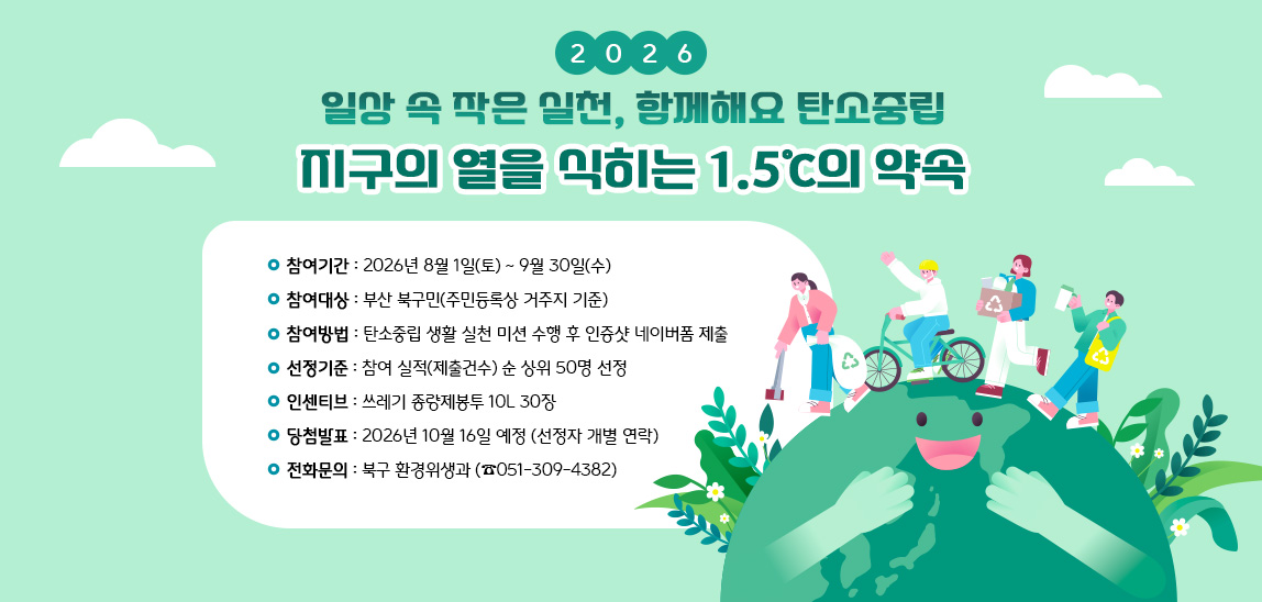 ○ 참여기간 : 2026. 8. 1. ~ 9. 30.
 ○ 참여대상 : 부산 북구민(주민등록상 거주지 기준)
 ○ 참여방법 : 탄소중립 생활 실천 미션 수행 후 인증샷 네이버폼 제출
 ○ 선정기준 : 참여 실적(제출건수) 순 상위 50명 선정
 ○ 인센티브 : 쓰레기 종량제봉투 10L 30장
 ○ 당첨발표 : 2026. 10. 16. 예정 (선정자 개별 연락)
 ○ 전화문의 : 북구 환경위생과(051-309-4382)